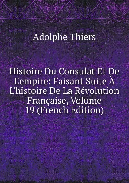 Обложка книги Histoire Du Consulat Et De L.empire: Faisant Suite A L.histoire De La Revolution Francaise, Volume 19 (French Edition), Thiers Adolphe