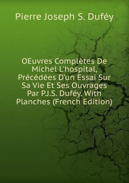 Обложка книги OEuvres Completes De Michel L.hospital, Precedees D.un Essai Sur Sa Vie Et Ses Ouvrages Par P.J.S. Dufey. With Planches (French Edition), Pierre Joseph S. Duféy