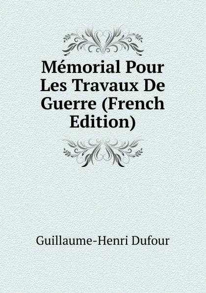 Обложка книги Memorial Pour Les Travaux De Guerre (French Edition), Guillaume-Henri Dufour