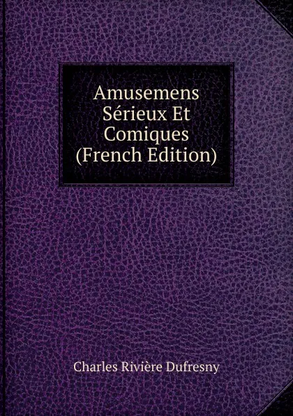 Обложка книги Amusemens Serieux Et Comiques (French Edition), Charles Rivière Dufresny