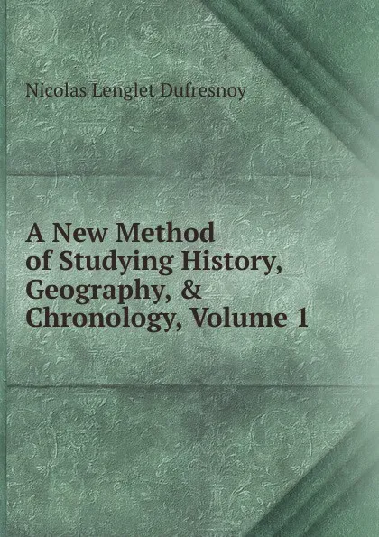 Обложка книги A New Method of Studying History, Geography, . Chronology, Volume 1, Nicolas Lenglet Dufresnoy