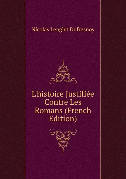 Обложка книги L.histoire Justifiee Contre Les Romans (French Edition), Nicolas Lenglet Dufresnoy