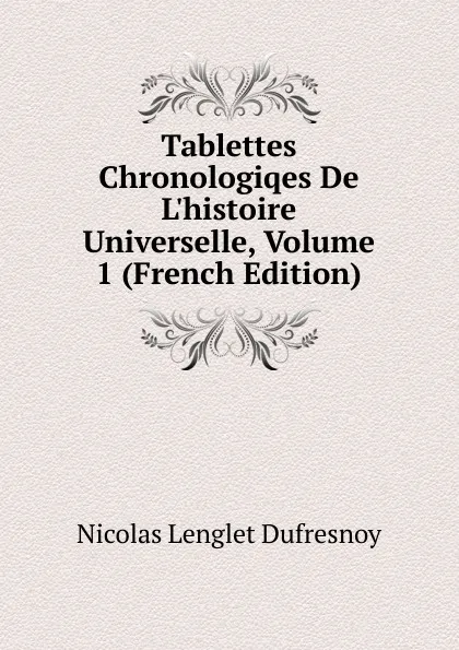 Обложка книги Tablettes Chronologiqes De L.histoire Universelle, Volume 1 (French Edition), Nicolas Lenglet Dufresnoy