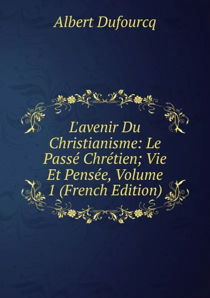 Обложка книги L.avenir Du Christianisme: Le Passe Chretien; Vie Et Pensee, Volume 1 (French Edition), Albert Dufourcq