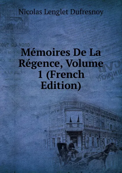 Обложка книги Memoires De La Regence, Volume 1 (French Edition), Nicolas Lenglet Dufresnoy