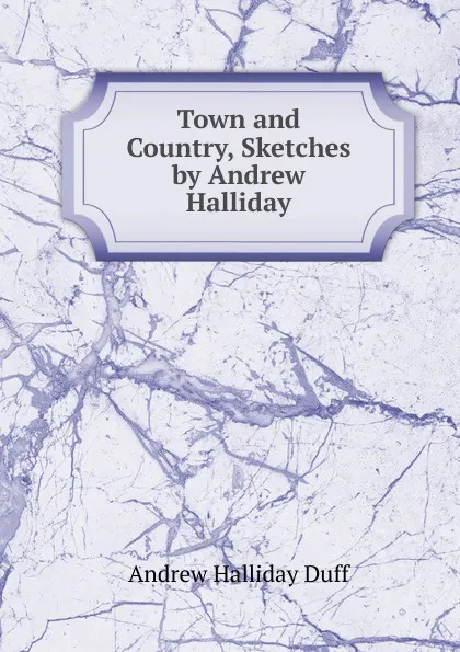 Обложка книги Town and Country, Sketches by Andrew Halliday, Andrew Halliday Duff