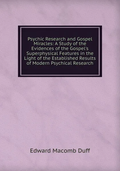 Обложка книги Psychic Research and Gospel Miracles: A Study of the Evidences of the Gospel.s Superphysical Features in the Light of the Established Results of Modern Psychical Research, Edward Macomb Duff