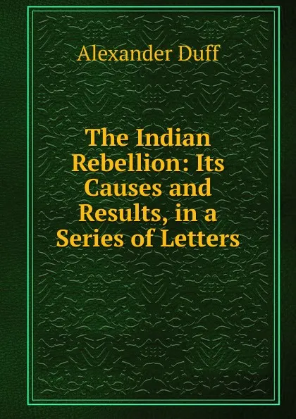 Обложка книги The Indian Rebellion: Its Causes and Results, in a Series of Letters, Alexander Duff