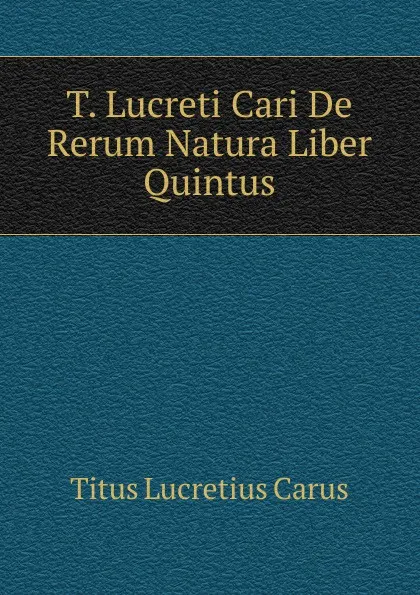 Обложка книги T. Lucreti Cari De Rerum Natura Liber Quintus, Titus Lucretius Carus