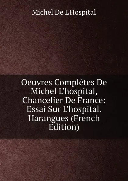 Обложка книги Oeuvres Completes De Michel L.hospital, Chancelier De France: Essai Sur L.hospital. Harangues (French Edition), Michel de L'Hospital