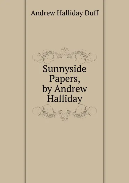 Обложка книги Sunnyside Papers, by Andrew Halliday, Andrew Halliday Duff