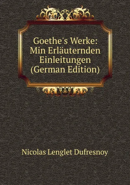 Обложка книги Goethe.s Werke: Min Erlauternden Einleitungen (German Edition), Nicolas Lenglet Dufresnoy