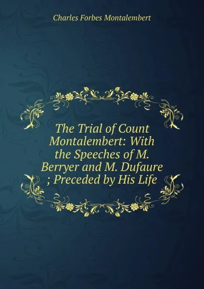 Обложка книги The Trial of Count Montalembert: With the Speeches of M. Berryer and M. Dufaure ; Preceded by His Life, Montalembert Charles Forbes