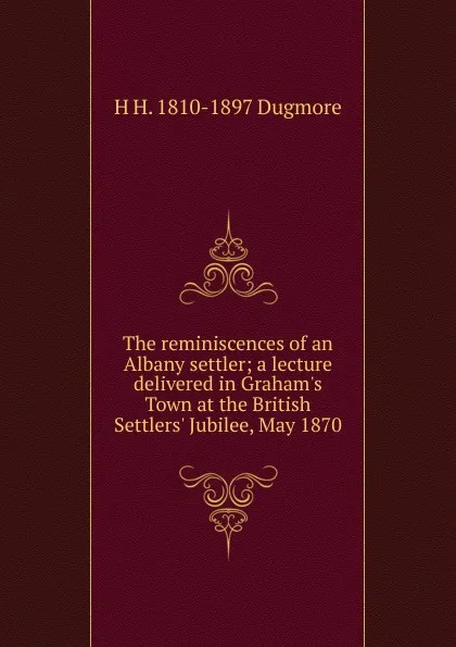 Обложка книги The reminiscences of an Albany settler; a lecture delivered in Graham.s Town at the British Settlers. Jubilee, May 1870, H H. 1810-1897 Dugmore