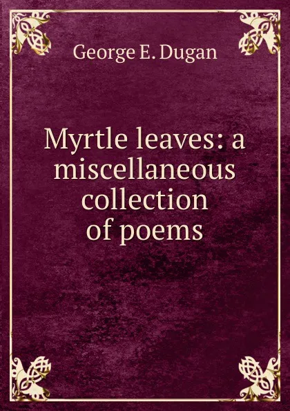 Обложка книги Myrtle leaves: a miscellaneous collection of poems, George E. Dugan