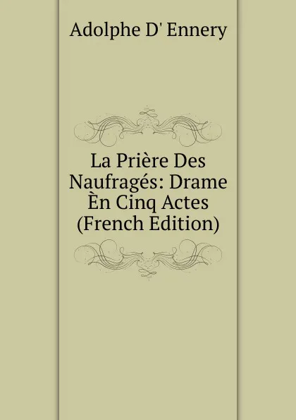 Обложка книги La Priere Des Naufrages: Drame En Cinq Actes (French Edition), Adolphe d' Ennery
