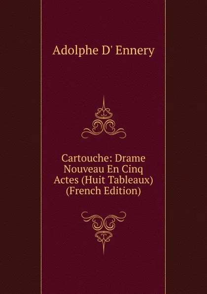 Обложка книги Cartouche: Drame Nouveau En Cinq Actes (Huit Tableaux) (French Edition), Adolphe d' Ennery