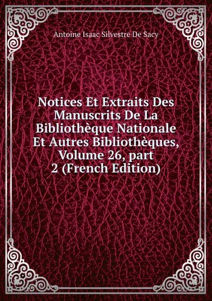 Обложка книги Notices Et Extraits Des Manuscrits De La Bibliotheque Nationale Et Autres Bibliotheques, Volume 26,.part 2 (French Edition), Antoine Isaac Silvestre de Sacy