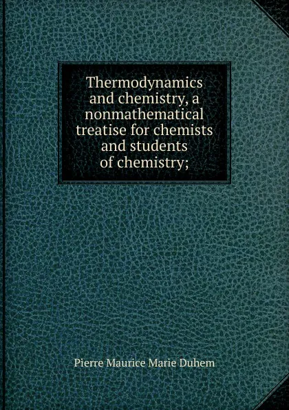 Обложка книги Thermodynamics and chemistry, a nonmathematical treatise for chemists and students of chemistry;, Pierre Maurice Marie Duhem