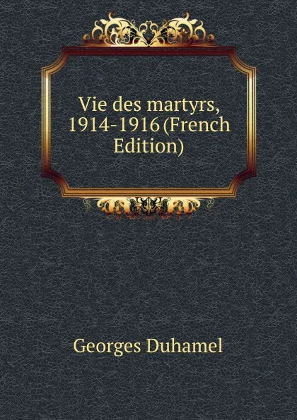 Обложка книги Vie des martyrs, 1914-1916 (French Edition), Georges Duhamel