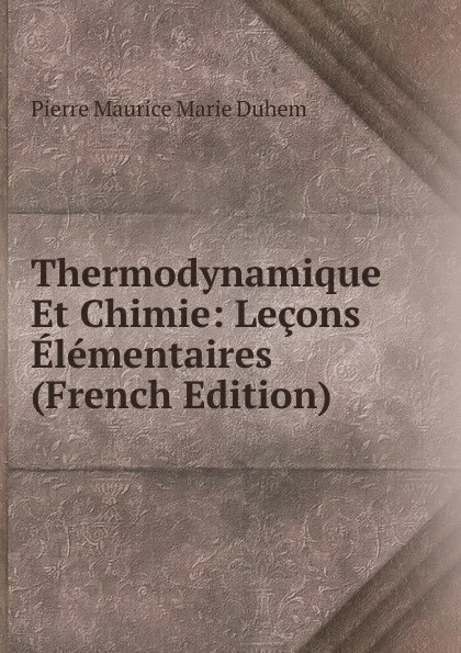 Обложка книги Thermodynamique Et Chimie: Lecons Elementaires (French Edition), Pierre Maurice Marie Duhem