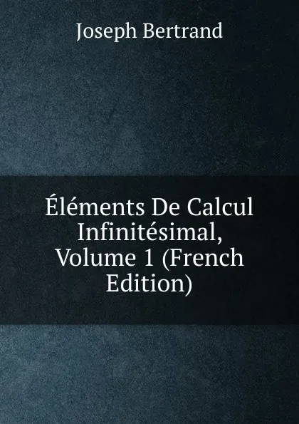 Обложка книги Elements De Calcul Infinitesimal, Volume 1 (French Edition), Joseph Bertrand