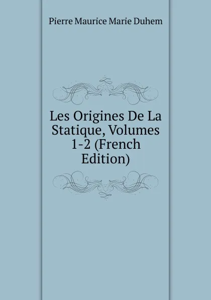 Обложка книги Les Origines De La Statique, Volumes 1-2 (French Edition), Pierre Maurice Marie Duhem