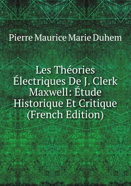 Обложка книги Les Theories Electriques De J. Clerk Maxwell: Etude Historique Et Critique (French Edition), Pierre Maurice Marie Duhem