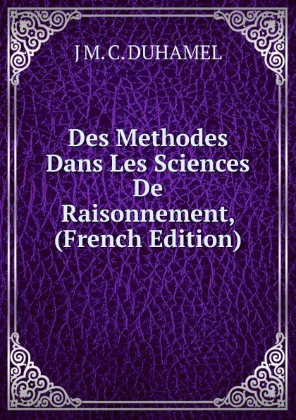 Обложка книги Des Methodes Dans Les Sciences De Raisonnement, (French Edition), J M. C. DUHAMEL