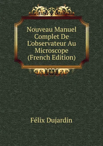 Обложка книги Nouveau Manuel Complet De L.observateur Au Microscope (French Edition), Félix Dujardin