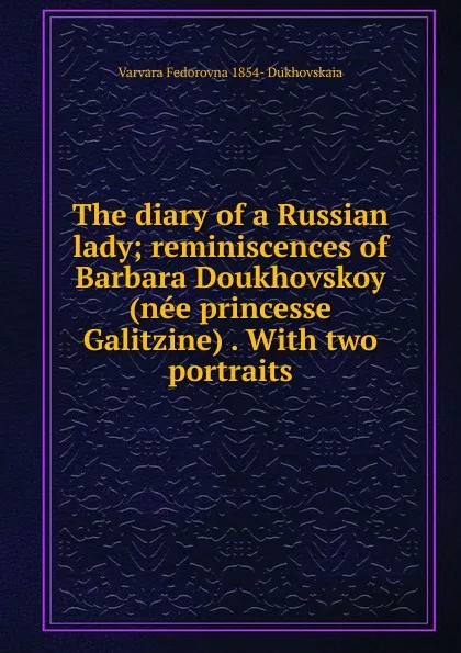 Обложка книги The diary of a Russian lady; reminiscences of Barbara Doukhovskoy (nee princesse Galitzine) . With two portraits, Varvara Fedorovna 1854- Dukhovskaia