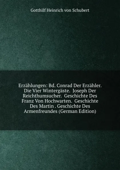 Обложка книги Erzahlungen: Bd. Conrad Der Erzahler.  Die Vier Wintergaste.  Joseph Der Reichthumsucher.  Geschichte Des Franz Von Hochwarten.  Geschichte Des Martin . Geschichte Des Armenfreundes (German Edition), Gotthilf Heinrich von Schubert