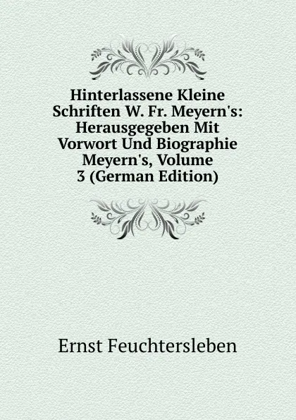 Обложка книги Hinterlassene Kleine Schriften W. Fr. Meyern.s: Herausgegeben Mit Vorwort Und Biographie Meyern.s, Volume 3 (German Edition), Ernst Feuchtersleben