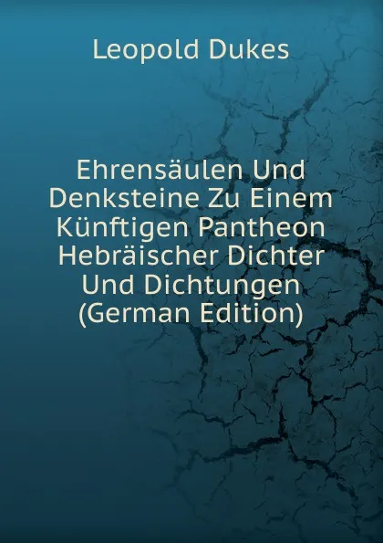 Обложка книги Ehrensaulen Und Denksteine Zu Einem Kunftigen Pantheon Hebraischer Dichter Und Dichtungen (German Edition), Leopold Dukes