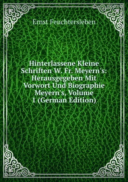 Обложка книги Hinterlassene Kleine Schriften W. Fr. Meyern.s: Herausgegeben Mit Vorwort Und Biographie Meyern.s, Volume 1 (German Edition), Ernst Feuchtersleben