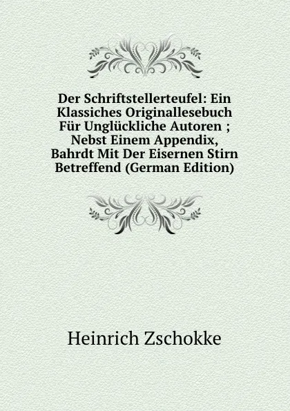 Обложка книги Der Schriftstellerteufel: Ein Klassiches Originallesebuch Fur Ungluckliche Autoren ; Nebst Einem Appendix, Bahrdt Mit Der Eisernen Stirn Betreffend (German Edition), Heinrich Zschokke