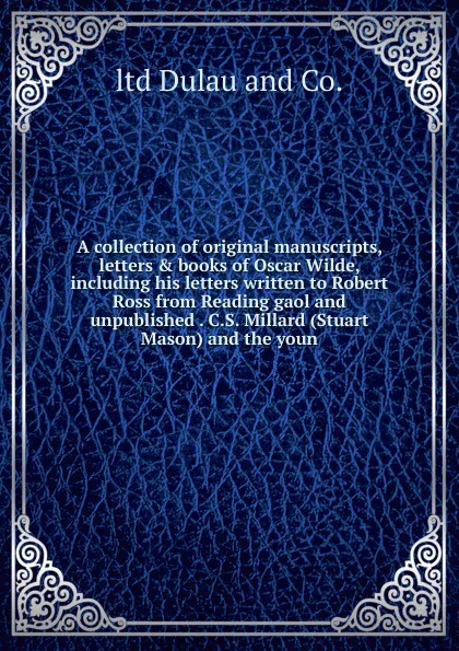 Обложка книги A collection of original manuscripts, letters . books of Oscar Wilde, including his letters written to Robert Ross from Reading gaol and unpublished . C.S. Millard (Stuart Mason) and the youn, ltd Dulau and Co.