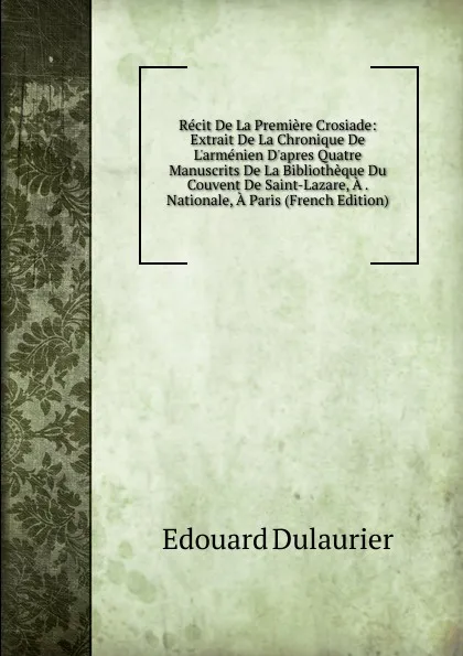 Обложка книги Recit De La Premiere Crosiade: Extrait De La Chronique De L.armenien D.apres Quatre Manuscrits De La Bibliotheque Du Couvent De Saint-Lazare, A . Nationale, A Paris (French Edition), Edouard Dulaurier