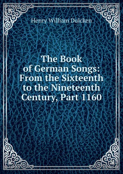 Обложка книги The Book of German Songs: From the Sixteenth to the Nineteenth Century, Part 1160, Henry William Dulcken