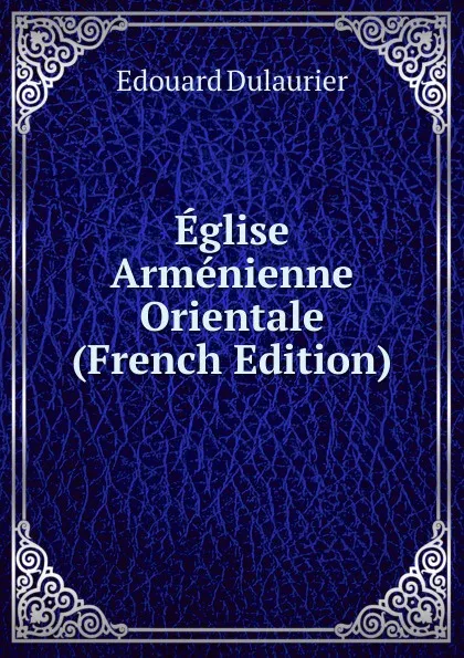 Обложка книги Eglise Armenienne Orientale (French Edition), Edouard Dulaurier