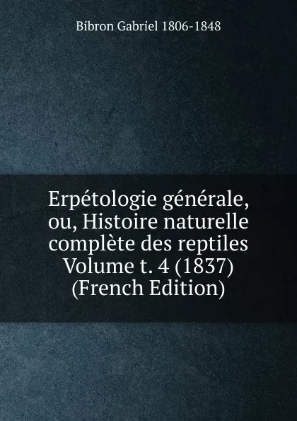 Обложка книги Erpetologie generale, ou, Histoire naturelle complete des reptiles Volume t. 4 (1837) (French Edition), Bibron Gabriel 1806-1848