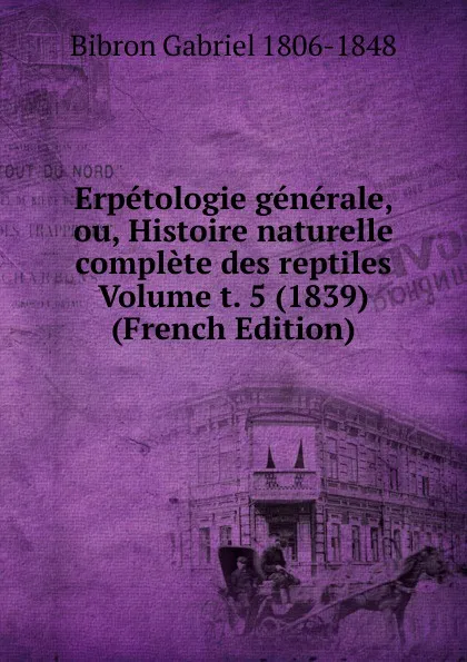 Обложка книги Erpetologie generale, ou, Histoire naturelle complete des reptiles Volume t. 5 (1839) (French Edition), Bibron Gabriel 1806-1848