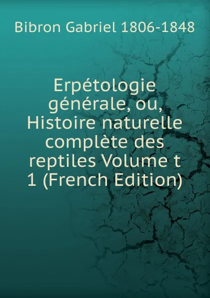 Обложка книги Erpetologie generale, ou, Histoire naturelle complete des reptiles Volume t 1 (French Edition), Bibron Gabriel 1806-1848