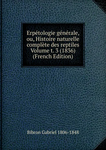 Обложка книги Erpetologie generale, ou, Histoire naturelle complete des reptiles Volume t. 3 (1836) (French Edition), Bibron Gabriel 1806-1848