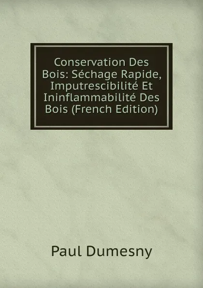 Обложка книги Conservation Des Bois: Sechage Rapide, Imputrescibilite Et Ininflammabilite Des Bois (French Edition), Paul Dumesny