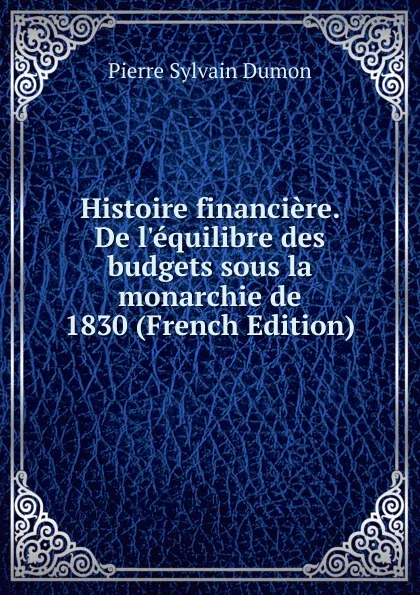 Обложка книги Histoire financiere. De l.equilibre des budgets sous la monarchie de 1830 (French Edition), Pierre Sylvain Dumon