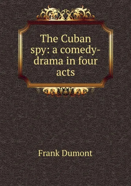 Обложка книги The Cuban spy: a comedy-drama in four acts, Frank Dumont