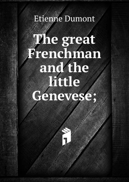 Обложка книги The great Frenchman and the little Genevese;, Etienne Dumont