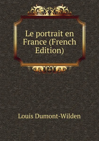 Обложка книги Le portrait en France (French Edition), Louis Dumont-Wilden