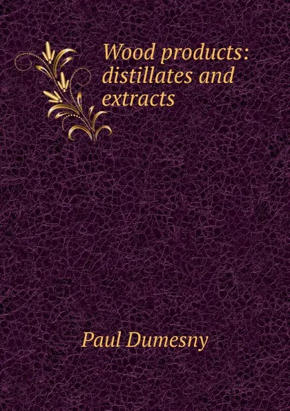 Обложка книги Wood products: distillates and extracts, Paul Dumesny